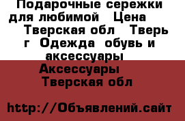 Подарочные сережки для любимой › Цена ­ 100 - Тверская обл., Тверь г. Одежда, обувь и аксессуары » Аксессуары   . Тверская обл.